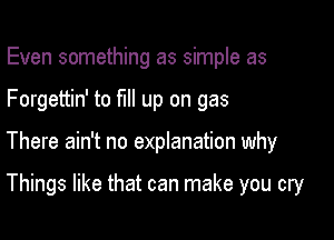 Even something as simple as

Forgettin' to fill up on gas

There ain't no explanation why

Things like that can make you cry