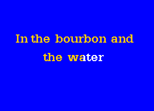 In the bourbon and

the water