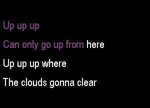 Up up up
Can only go up from here

Up up up where

The clouds gonna clear