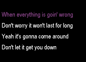 When everything is goin' wrong

Don't worry it won't last for long
Yeah ifs gonna come around

Don't let it get you down