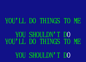 YOU LL D0 THINGS TO ME

YOU SHOULDN T D0
YOU LL D0 THINGS TO ME

YOU SHOULDN T D0