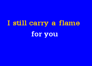 I still carry a flame

for you