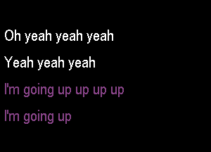 Oh yeah yeah yeah
Yeah yeah yeah
I'm going up up up up

I'm going up