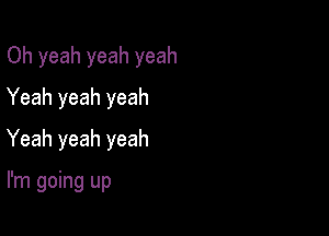 Oh yeah yeah yeah

Yeah yeah yeah
Yeah yeah yeah

I'm going up