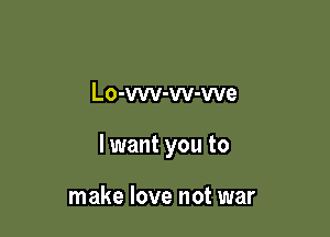 Lo-vw-w-we

I want you to

make love not war