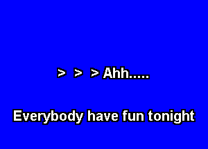 ?'Ahh .....

Everybody have fun tonight