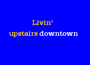 Livin'

upstairs downtown
