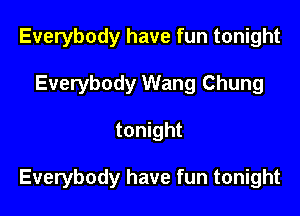 Everybody have fun tonight
Everybody Wang Chung

tonight

Everybody have fun tonight