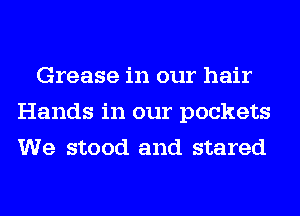 Grease in our hair
Hands in our pockets
We stood and stared