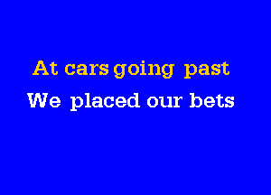 At cars going past

We placed our bets