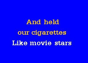 And held

our cigarettes

Like movie stars