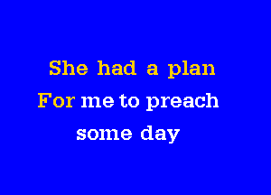 She had a plan

For me to preach

some day