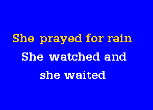 She prayed for rain
She watched and
she waited