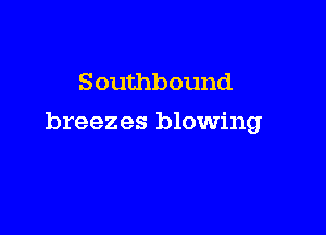 Southb ound

breezes blowing