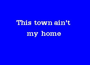 This town ain't

my home