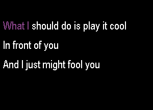 What I should do is play it cool

In front of you

And ljust might fool you