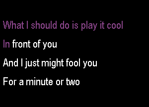 What I should do is play it cool

In front of you

And ljust might fool you

For a minute or two