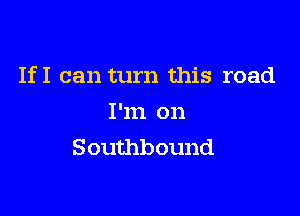 If I can turn this road

I'm on
Southbound