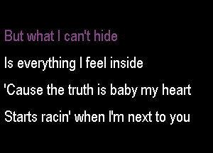 But what I can't hide

Is everything I feel inside

'Cause the truth is baby my healt

Starts racin' when I'm next to you