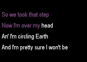 So we took that step

Now I'm over my head

An' I'm circling Eanh

And I'm pretty sure I won't be