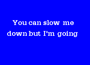 You can slow me

down but I'm going