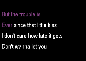 But the trouble is
Ever since that little kiss

I don't care how late it gets

Don't wanna let you