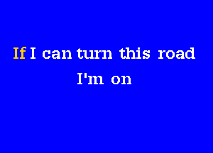 If I can turn this road

I'm on