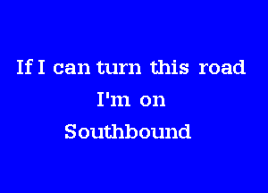 If I can turn this road

I'm on
Southbound