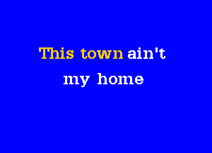 This town ain't

my home