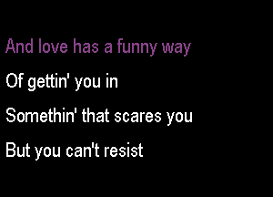 And love has a funny way

Of gettin' you in
Somethin' that scares you

But you can't resist