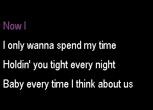 Now I

I only wanna spend my time

Holdin' you tight every night

Baby every time I think about us