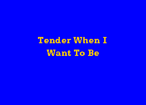 Tender When I

Want To Be