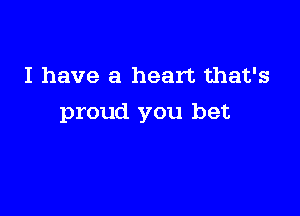 I have a heart that's

proud you bet