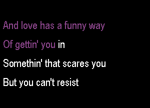 And love has a funny way

Of gettin' you in
Somethin' that scares you

But you can't resist