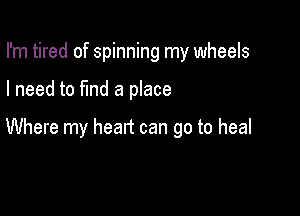 I'm tired of spinning my wheels

I need to fmd a place

Where my heart can go to heal