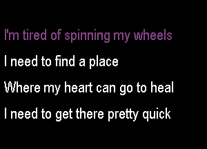 I'm tired of spinning my wheels

I need to fmd a place

Where my heart can go to heal

I need to get there pretty quick