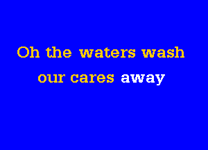 Oh the waters wash

our cares away