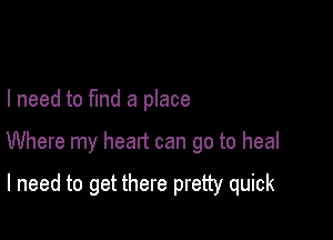 I need to fmd a place

Where my heart can go to heal

I need to get there pretty quick