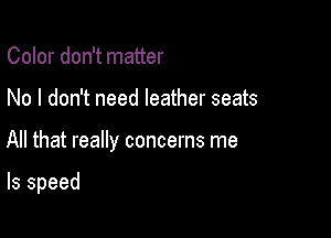 Color don't matter

No I don't need leather seats

All that really concerns me

Is speed