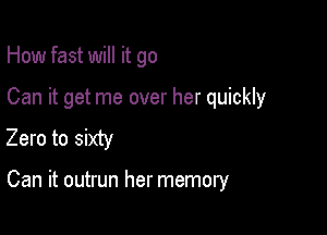 How fast will it go

Can it get me over her quickly
Zero to sixty

Can it outrun her memory