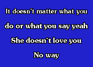 It doesn't matter what you
do or what you say yeah
She doesn't love you

No way