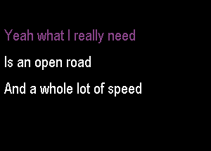 Yeah what I really need

Is an open road

And a whole lot of speed