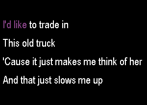 I'd like to trade in
This old truck

'Cause itjust makes me think of her

And that just slows me up