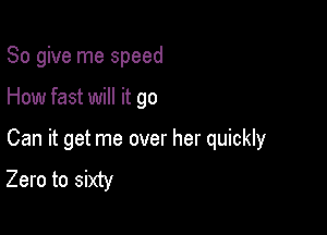 So give me speed

How fast will it go

Can it get me over her quickly
Zero to sixty