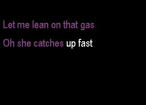 Let me lean on that gas

Oh she catches up fast