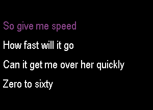 So give me speed

How fast will it go

Can it get me over her quickly
Zero to sixty