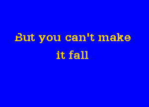 But you can't make

it fall