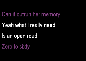 Can it outrun her memory

Yeah what I really need
Is an open road

Zero to sixty