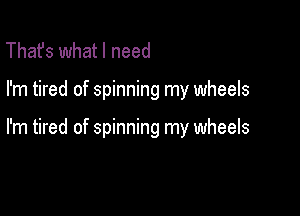 That's what I need

I'm tired of spinning my wheels

I'm tired of spinning my wheels