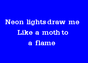 Neon lights draw me

Like a moth to

a flame